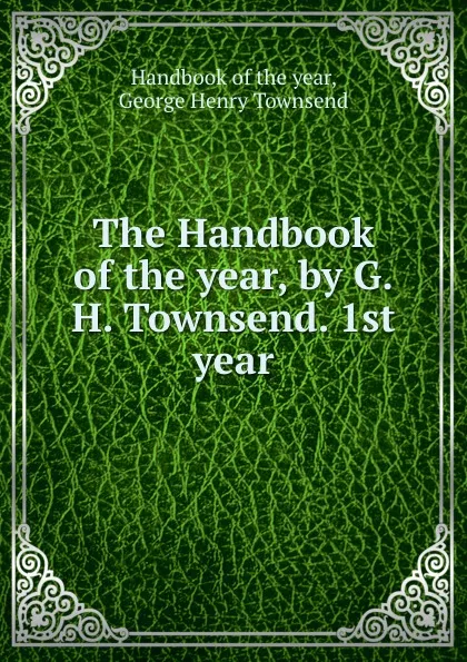 Обложка книги The Handbook of the year, by G.H. Townsend. 1st year, George Henry Townsend