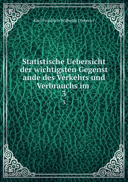 Обложка книги Statistische Uebersicht der wichtigsten Gegenst   ande des Verkehrs und Verbrauchs im . 3, Karl Friedrich Wilhelm Dieterici