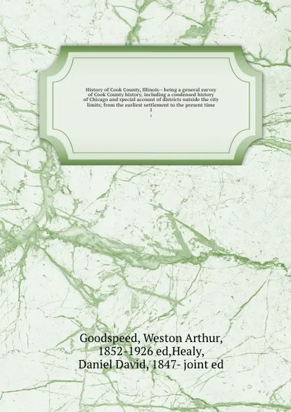 Обложка книги History of Cook County, Illinois-- being a general survey of Cook County history, including a condensed history of Chicago and special account of districts outside the city limits; from the earliest settlement to the present time. 1, Weston Arthur Goodspeed