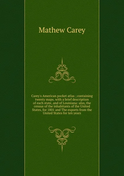 Обложка книги Carey.s American pocket atlas ; containing twenty maps. with a brief description of each state, and of Louisiana: also, the census of the inhabitants of the United States, for 1801 and The exports from the United States for ten years, Mathew Carey