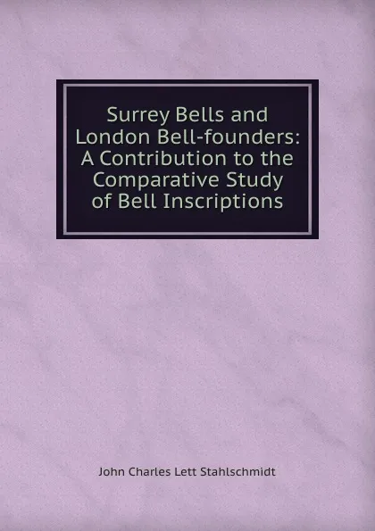 Обложка книги Surrey Bells and London Bell-founders: A Contribution to the Comparative Study of Bell Inscriptions, John Charles Lett Stahlschmidt