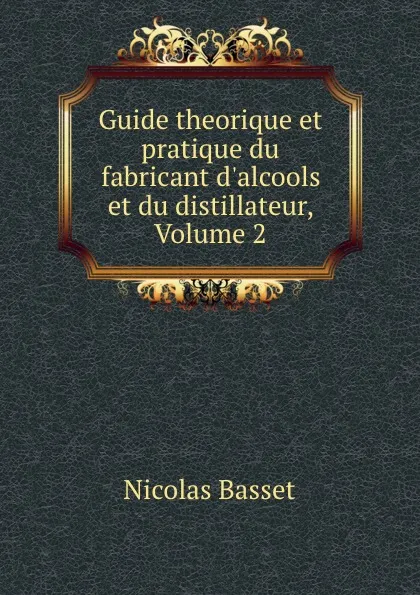 Обложка книги Guide theorique et pratique du fabricant d.alcools et du distillateur, Volume 2, Nicolas Basset