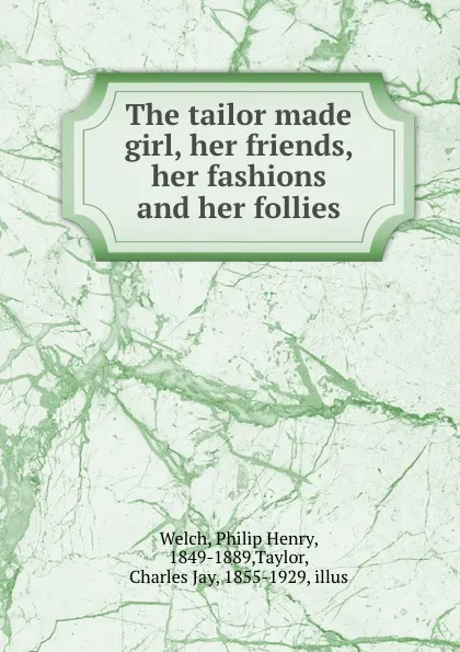 Обложка книги The tailor made girl, her friends, her fashions and her follies, Philip Henry Welch