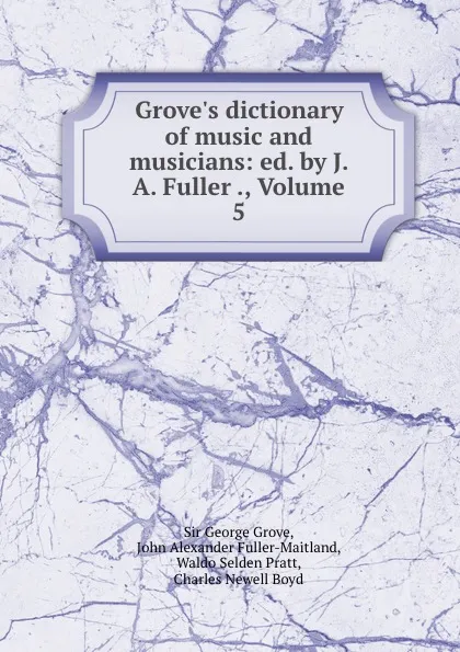 Обложка книги Grove.s dictionary of music and musicians: ed. by J. A. Fuller ., Volume 5, George Grove