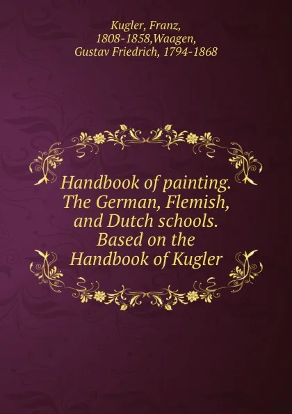 Обложка книги Handbook of painting. The German, Flemish, and Dutch schools. Based on the Handbook of Kugler, Franz Kugler