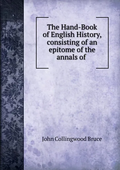 Обложка книги The Hand-Book of English History, consisting of an epitome of the annals of ., John Collingwood Bruce