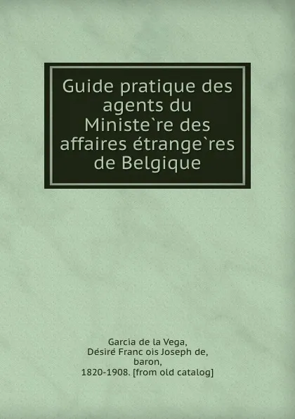 Обложка книги Guide pratique des agents du Ministere des affaires etrangeres de Belgique, Désiré de Garcia de la Vega