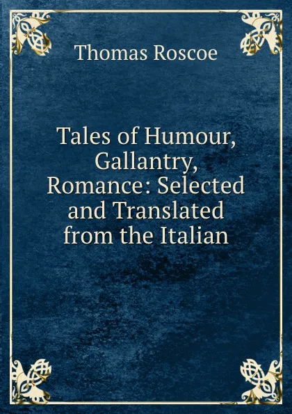 Обложка книги Tales of Humour, Gallantry, . Romance: Selected and Translated from the Italian, Thomas Roscoe