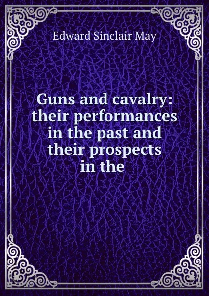 Обложка книги Guns and cavalry: their performances in the past and their prospects in the ., Edward Sinclair May