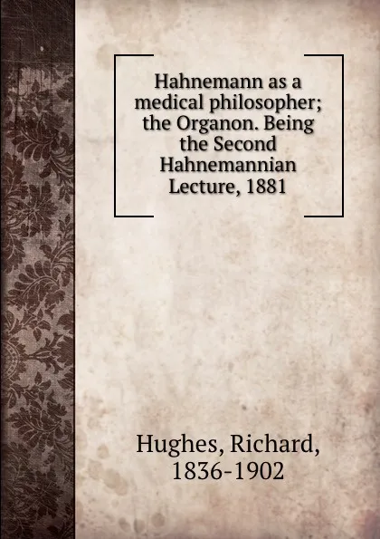 Обложка книги Hahnemann as a medical philosopher; the Organon. Being the Second Hahnemannian Lecture, 1881, Richard Hughes