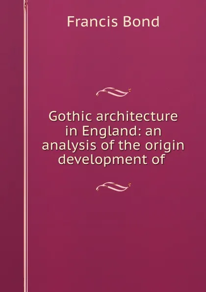 Обложка книги Gothic architecture in England: an analysis of the origin . development of ., Francis Bond