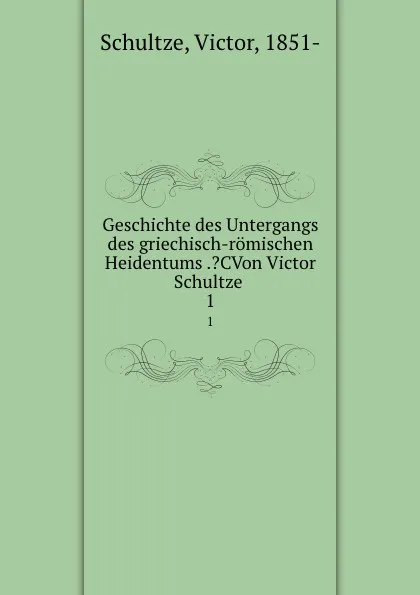 Обложка книги Geschichte des Untergangs des griechisch-romischen Heidentums ..CVon Victor Schultze . 1, Victor Schultze