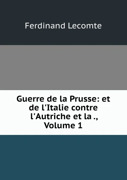 Обложка книги Guerre de la Prusse: et de l.Italie contre l.Autriche et la ., Volume 1, Ferdinand Lecomte