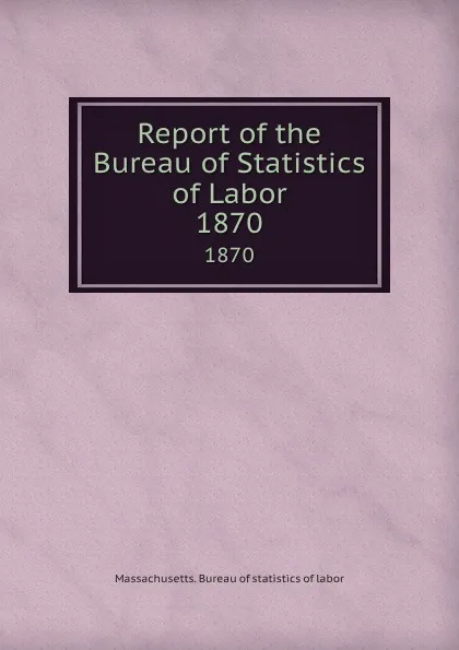 Обложка книги Report of the Bureau of Statistics of Labor. 1870, Massachusetts. Bureau of statistics of labor