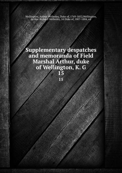 Обложка книги Supplementary despatches and memoranda of Field Marshal Arthur, duke of Wellington, K. G. 15, Arthur Wellesley Wellington