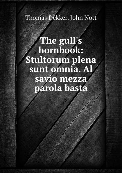 Обложка книги The gull.s hornbook: Stultorum plena sunt omnia. Al savio mezza parola basta, Thomas Dekker