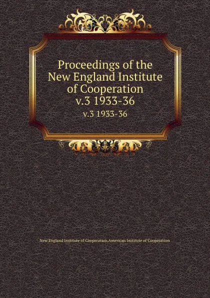 Обложка книги Proceedings of the New England Institute of Cooperation. v.3 1933-36, New England Institute of Cooperation