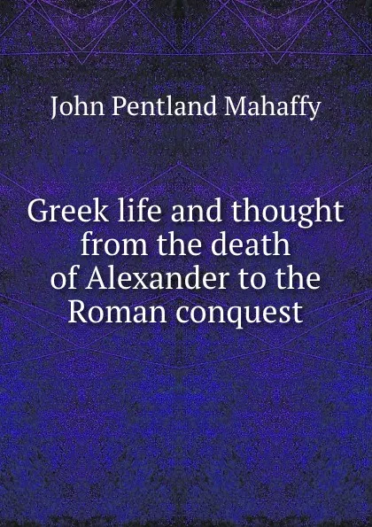 Обложка книги Greek life and thought from the death of Alexander to the Roman conquest, Mahaffy John Pentland