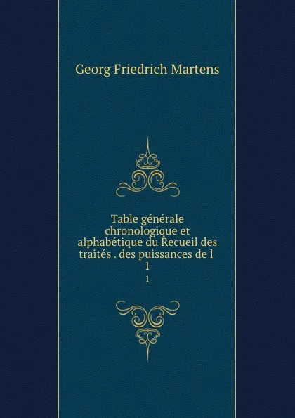 Обложка книги Table generale chronologique et alphabetique du Recueil des traites . des puissances de l . 1, Georg Friedrich Martens