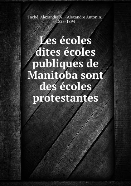 Обложка книги Les ecoles dites ecoles publiques de Manitoba sont des ecoles protestantes, Alexandre A. Taché