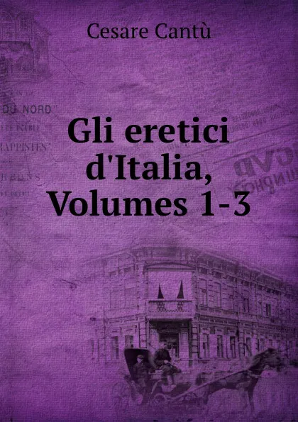 Обложка книги Gli eretici d.Italia, Volumes 1-3, Cesare Cantù