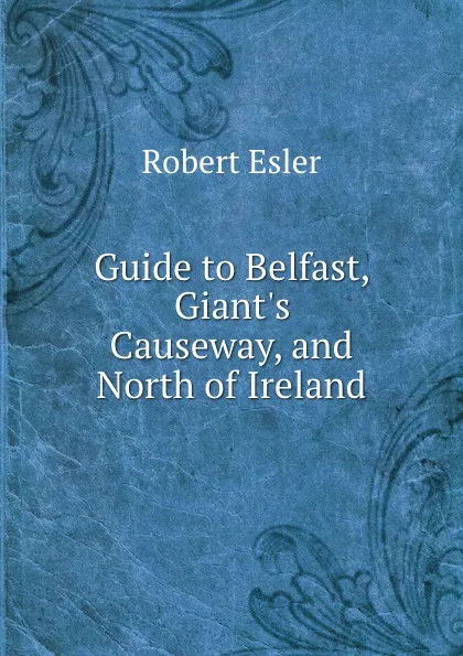 Обложка книги Guide to Belfast, Giant.s Causeway, and North of Ireland, Robert Esler