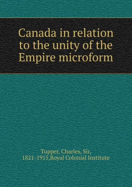 Обложка книги Canada in relation to the unity of the Empire microform, Charles Tupper