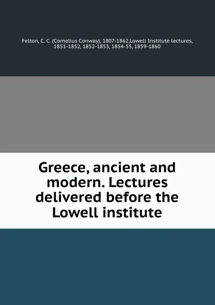 Обложка книги Greece, ancient and modern. Lectures delivered before the Lowell institute, Cornelius Conway Felton