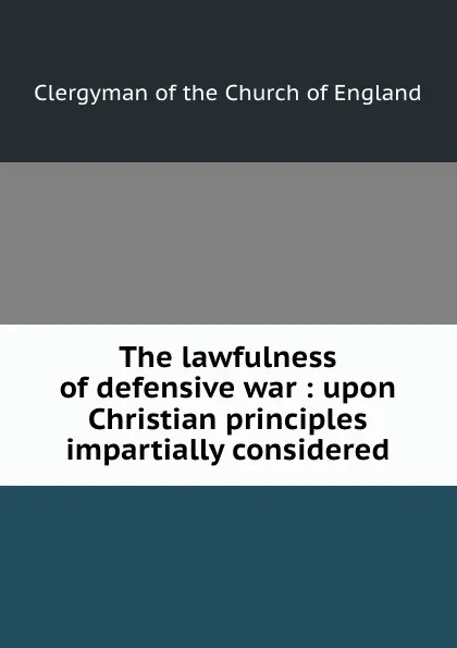 Обложка книги The lawfulness of defensive war : upon Christian principles impartially considered, Clergyman of the Church of England