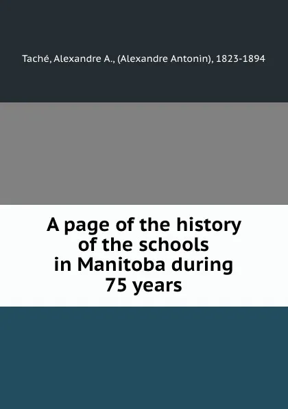 Обложка книги A page of the history of the schools in Manitoba during 75 years, Alexandre A. Taché