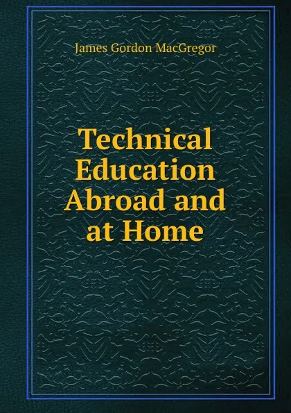 Обложка книги Technical Education Abroad and at Home, James Gordon MacGregor