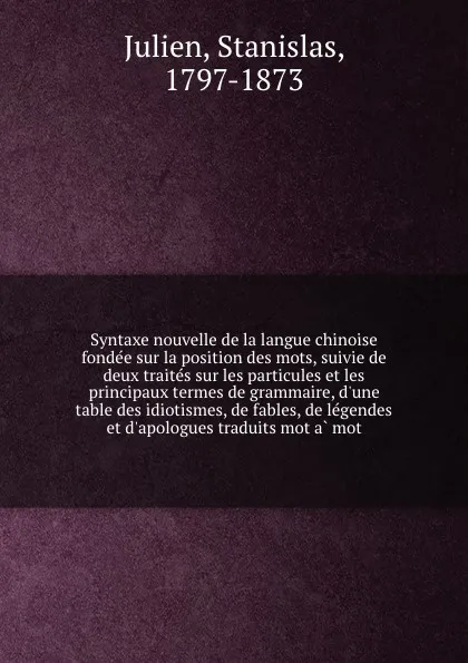 Обложка книги Syntaxe nouvelle de la langue chinoise fondee sur la position des mots, suivie de deux traites sur les particules et les principaux termes de grammaire, d.une table des idiotismes, de fables, de legendes et d.apologues traduits mot a mot, Stanislas Julien