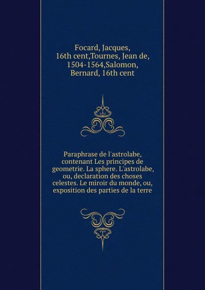 Обложка книги Paraphrase de l.astrolabe, contenant Les principes de geometrie. La sphere. L.astrolabe, ou, declaration des choses celestes. Le miroir du monde, ou, exposition des parties de la terre, Jacques Focard