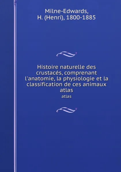 Обложка книги Histoire naturelle des crustaces, comprenant l.anatomie, la physiologie et la classification de ces animaux. atlas, Henri Milne-Edwards