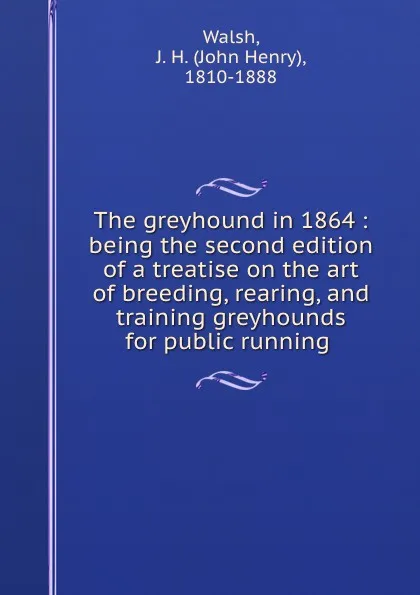 Обложка книги The greyhound in 1864 : being the second edition of a treatise on the art of breeding, rearing, and training greyhounds for public running ., John Henry Walsh