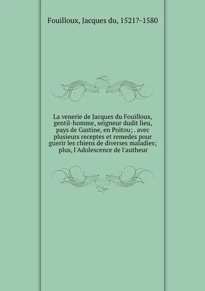 Обложка книги La venerie de Jacques du Fouilloux, gentil-homme, seigneur dudit lieu, pays de Gastine, en Poitou; . avec plusieurs receptes et remedes pour guerir les chiens de diverses maladies; plus, l.Adolescence de l.autheur, Jacques du Fouilloux