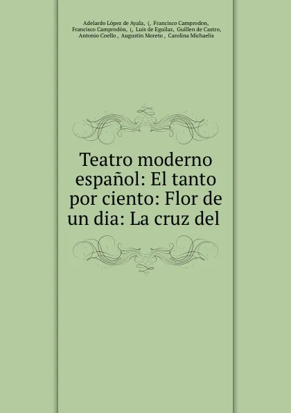 Обложка книги Teatro moderno espanol: El tanto por ciento: Flor de un dia: La cruz del ., Adelardo López de Ayala