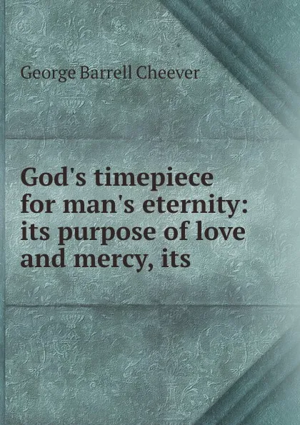 Обложка книги God.s timepiece for man.s eternity: its purpose of love and mercy, its ., George Barrell Cheever