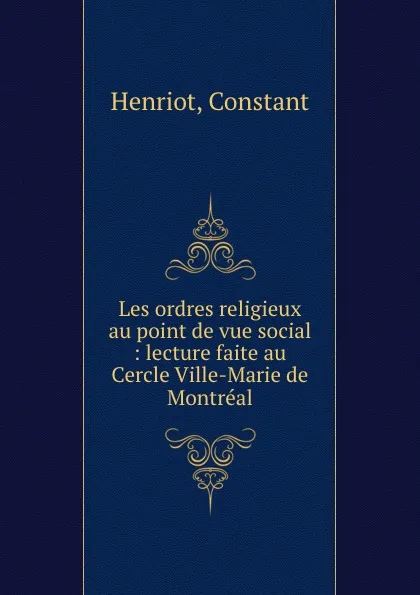 Обложка книги Les ordres religieux au point de vue social : lecture faite au Cercle Ville-Marie de Montreal, Constant Henriot
