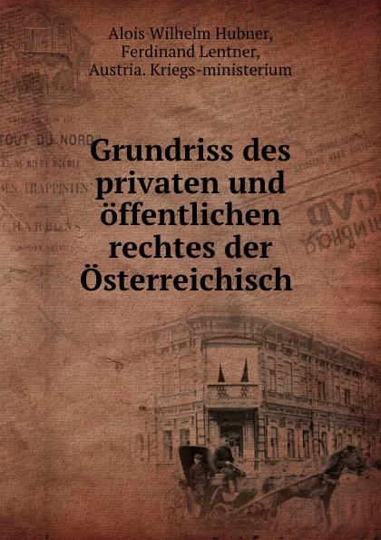 Обложка книги Grundriss des privaten und offentlichen rechtes der Osterreichisch ., Alois Wilhelm Hubner