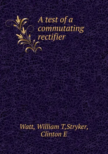 Обложка книги A test of a commutating rectifier, William T. Watt