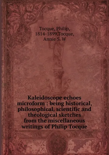 Обложка книги Kaleidoscope echoes microform : being historical, philosophical, scientific and theological sketches from the miscellaneous writings of Philip Tocque, Philip Tocque