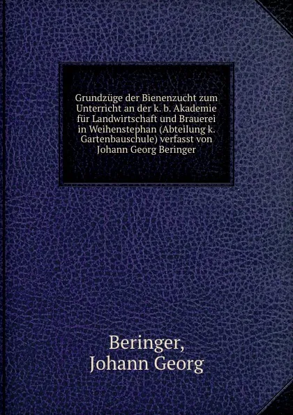 Обложка книги Grundzuge der Bienenzucht zum Unterricht an der k. b. Akademie fur Landwirtschaft und Brauerei in Weihenstephan (Abteilung k. Gartenbauschule) verfasst von Johann Georg Beringer, Johann Georg Beringer