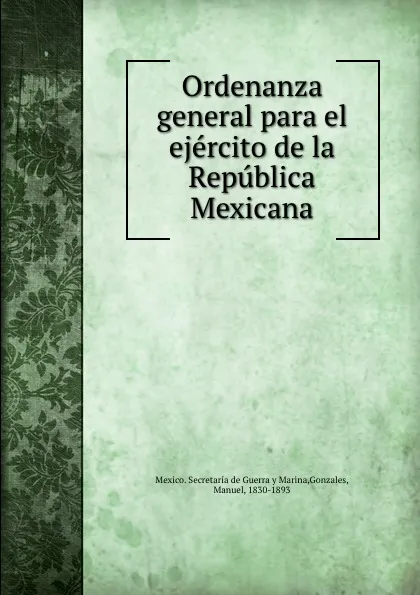 Обложка книги Ordenanza general para el ejercito de la Republica Mexicana, Manuel Gonzales