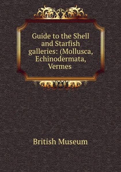 Обложка книги Guide to the Shell and Starfish galleries: (Mollusca, Echinodermata, Vermes ., British Museum