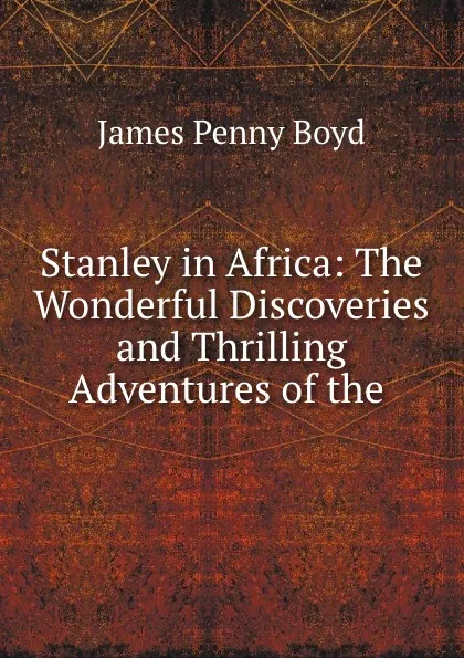 Обложка книги Stanley in Africa: The Wonderful Discoveries and Thrilling Adventures of the ., James Penny Boyd