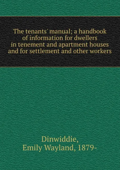 Обложка книги The tenants. manual; a handbook of information for dwellers in tenement and apartment houses and for settlement and other workers, Emily Wayland Dinwiddie