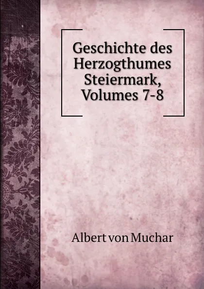 Обложка книги Geschichte des Herzogthumes Steiermark, Volumes 7-8, Albert von Muchar