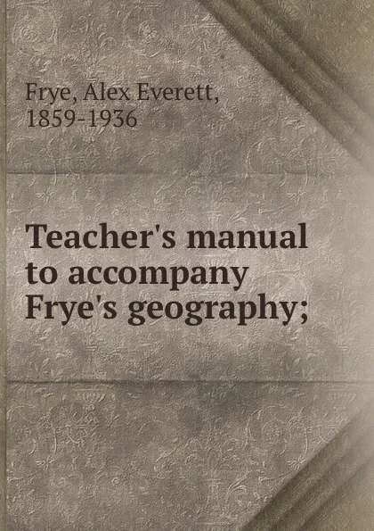 Обложка книги Teacher.s manual to accompany Frye.s geography;, Alex Everett Frye