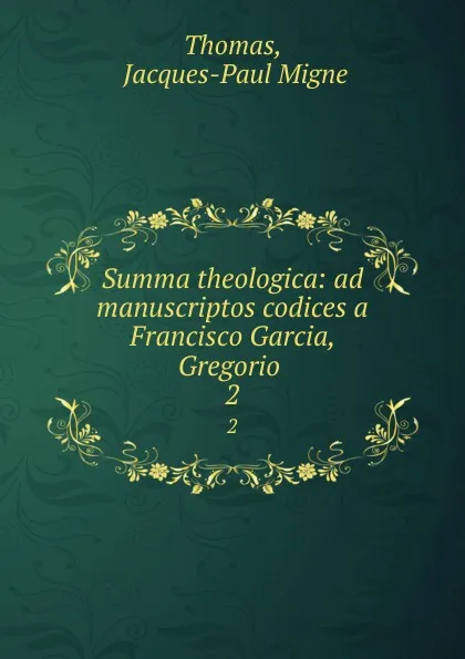 Обложка книги Summa theologica: ad manuscriptos codices a Francisco Garcia, Gregorio . 2, Jacques-Paul Migne Thomas